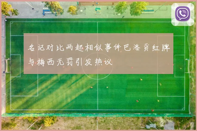 名记对比两起相似事件巴洛贡红牌与梅西无罚引发热议