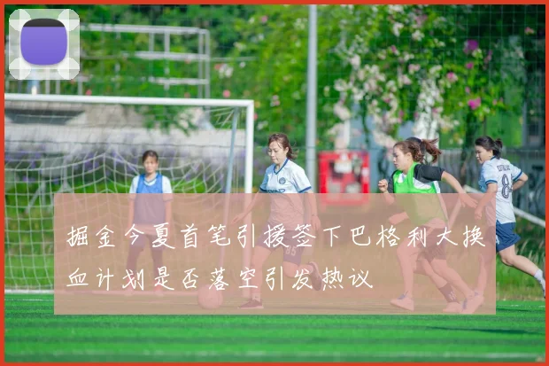 掘金今夏首笔引援签下巴格利大换血计划是否落空引发热议