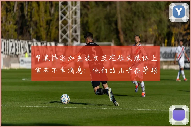 节哀悼念加克波女友在社交媒体上宣布不幸消息：他们的儿子在孕期夭折