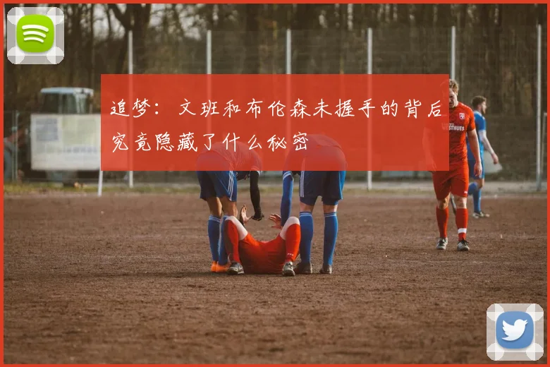 追梦：文班和布伦森未握手的背后究竟隐藏了什么秘密