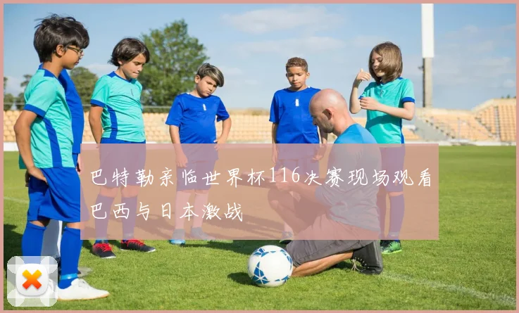 巴特勒亲临世界杯116决赛现场观看巴西与日本激战