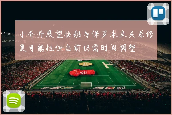 小乔丹展望快船与保罗未来关系修复可能性但当前仍需时间调整