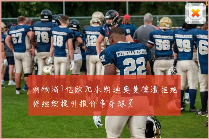 利物浦1亿欧元求购迪奥曼德遭拒绝将继续提升报价争夺球员