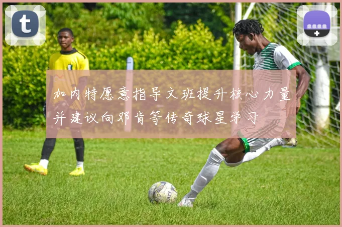 加内特愿意指导文班提升核心力量并建议向邓肯等传奇球星学习