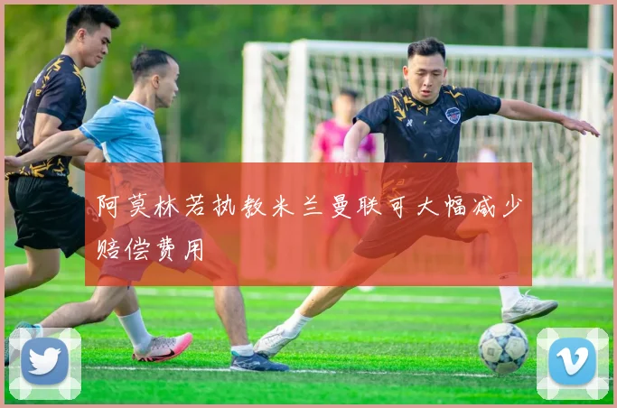 阿莫林若执教米兰曼联可大幅减少赔偿费用