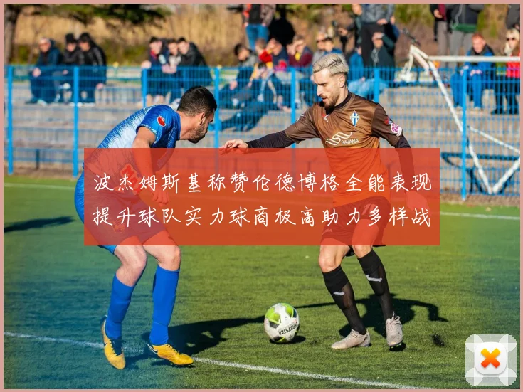 波杰姆斯基称赞伦德博格全能表现提升球队实力球商极高助力多样战术选择