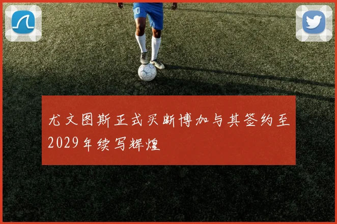 尤文图斯正式买断博加与其签约至2029年续写辉煌