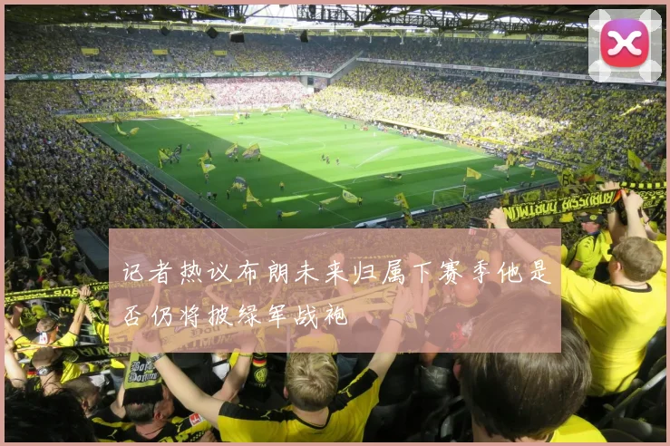 记者热议布朗未来归属下赛季他是否仍将披绿军战袍