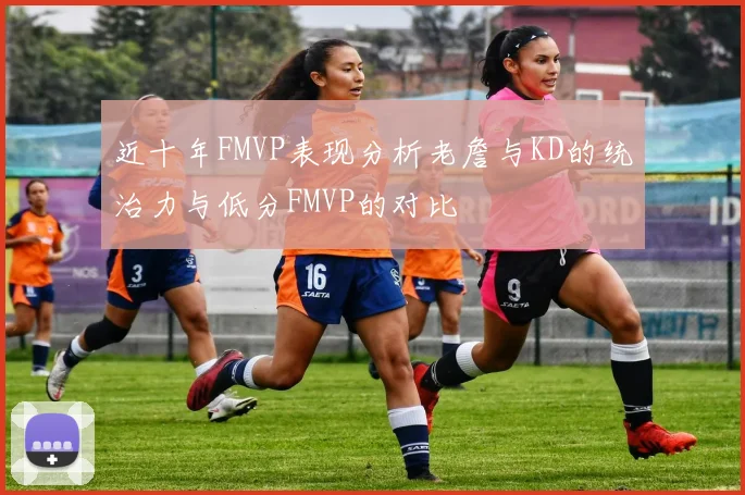 近十年FMVP表现分析老詹与KD的统治力与低分FMVP的对比