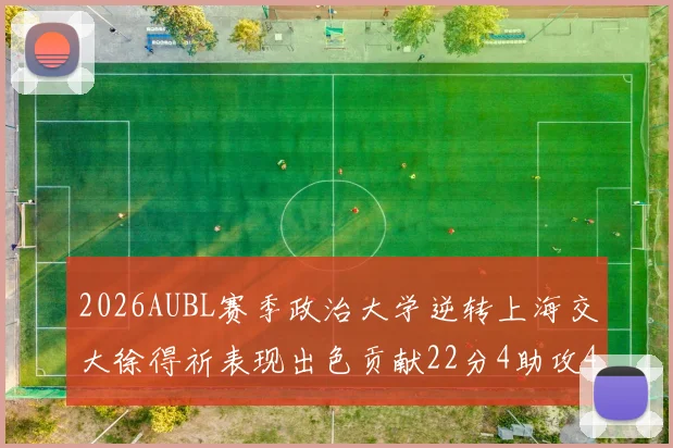 2026AUBL赛季政治大学逆转上海交大徐得祈表现出色贡献22分4助攻4篮板